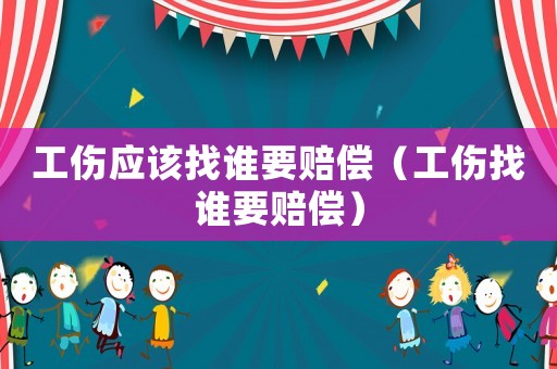 工傷應(yīng)該找誰(shuí)要賠償（工傷找誰(shuí)要賠償）
