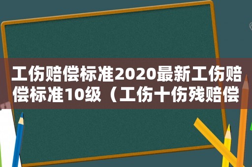 工傷賠償標準2020最新工傷賠償標準10級（工傷十傷殘賠償標準2018）