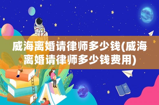 威海離婚請律師多少錢(威海離婚請律師多少錢費用)