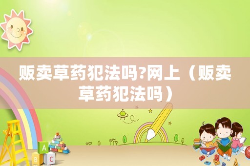 販賣(mài)草藥犯法嗎?網(wǎng)上（販賣(mài)草藥犯法嗎）