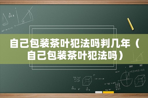 自己包裝茶葉犯法嗎判幾年（自己包裝茶葉犯法嗎）