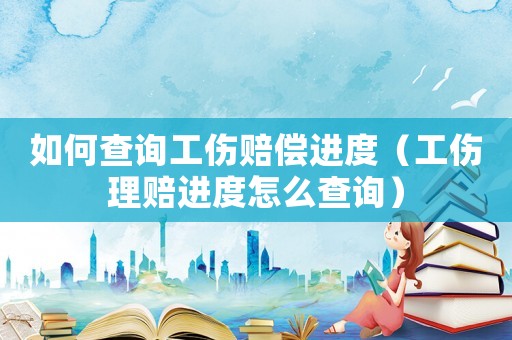 如何查詢工傷賠償進度（工傷理賠進度怎么查詢）