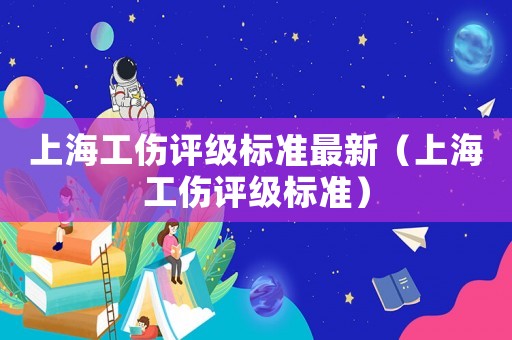 上海工傷評級標準最新（上海工傷評級標準）
