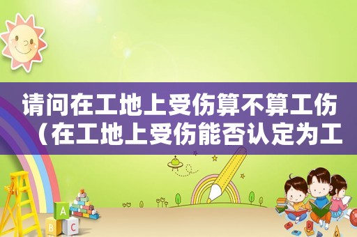 請(qǐng)問(wèn)在工地上受傷算不算工傷（在工地上受傷能否認(rèn)定為工傷）