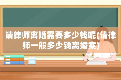 請律師離婚需要多少錢呢(請律師一般多少錢離婚案)