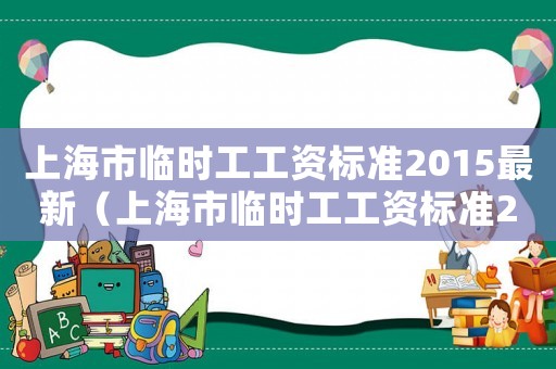 上海市臨時(shí)工工資標(biāo)準(zhǔn)2015最新（上海市臨時(shí)工工資標(biāo)準(zhǔn)2015）