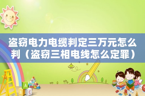盜竊電力電纜判定三萬元怎么判（盜竊三相電線怎么定罪）