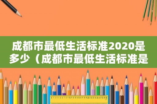 成都市最低生活標(biāo)準(zhǔn)2020是多少（成都市最低生活標(biāo)準(zhǔn)是）