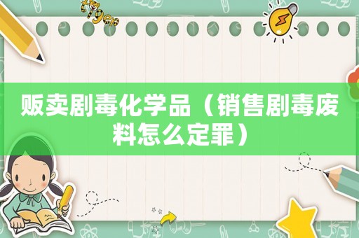 販賣劇毒化學品（銷售劇毒廢料怎么定罪）
