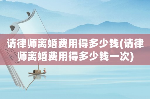 請律師離婚費用得多少錢(請律師離婚費用得多少錢一次)