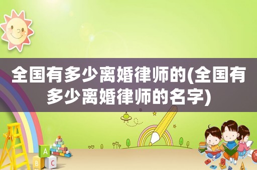 全國有多少離婚律師的(全國有多少離婚律師的名字)