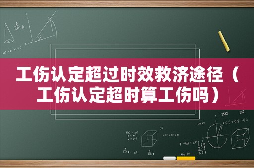 工傷認定超過時效救濟途徑（工傷認定超時算工傷嗎）
