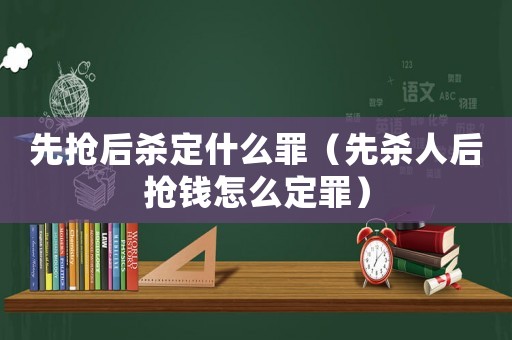 先搶后殺定什么罪（先殺人后搶錢怎么定罪）
