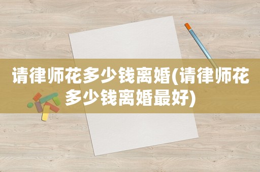 請律師花多少錢離婚(請律師花多少錢離婚最好)