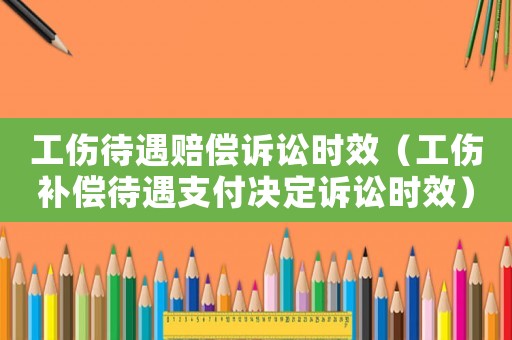 工傷待遇賠償訴訟時效（工傷補償待遇支付決定訴訟時效）