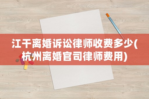 江干離婚訴訟律師收費(fèi)多少(杭州離婚官司律師費(fèi)用)
