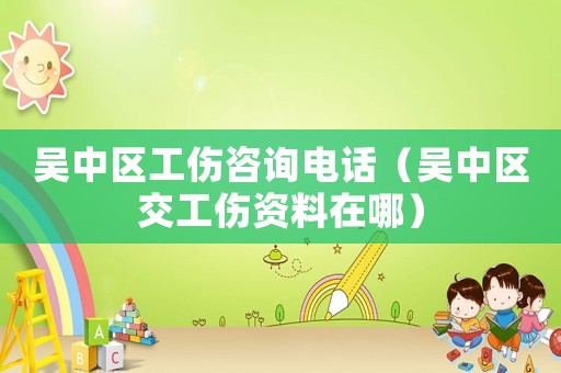 吳中區工傷咨詢電話（吳中區交工傷資料在哪）
