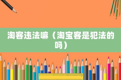 淘客違法嘛（淘寶客是犯法的嗎）