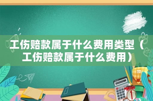 工傷賠款屬于什么費用類型（工傷賠款屬于什么費用）