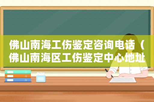 佛山南海工傷鑒定咨詢電話（佛山南海區工傷鑒定中心地址）