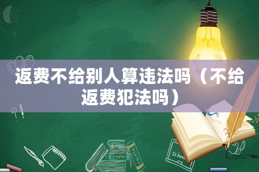 返費(fèi)不給別人算違法嗎（不給返費(fèi)犯法嗎）