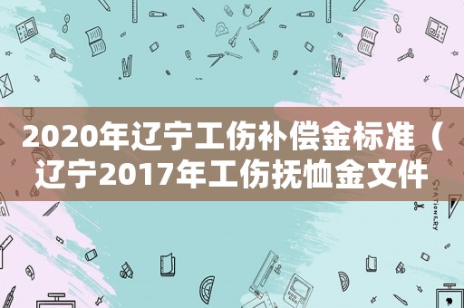 2020年遼寧工傷補償金標準（遼寧2017年工傷撫恤金文件）