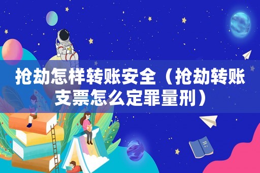 搶劫怎樣轉賬安全（搶劫轉賬支票怎么定罪量刑）