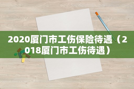 2020廈門市工傷保險待遇（2018廈門市工傷待遇）