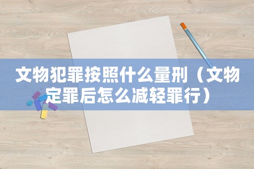 文物犯罪按照什么量刑（文物定罪后怎么減輕罪行）