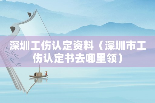 深圳工傷認定資料（深圳市工傷認定書去哪里領）