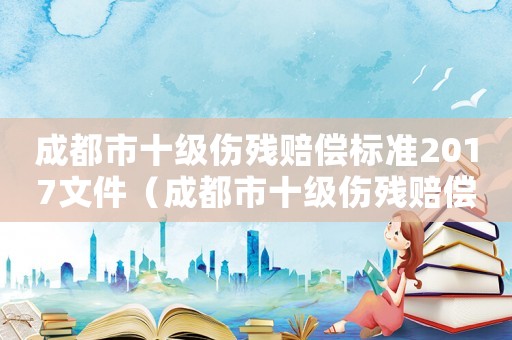成都市十級傷殘賠償標準2017文件（成都市十級傷殘賠償標準2017）