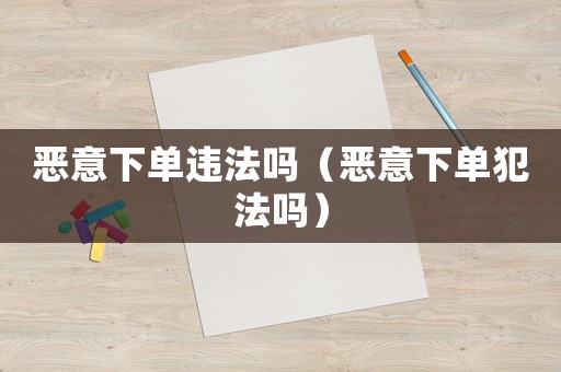 惡意下單違法嗎（惡意下單犯法嗎）