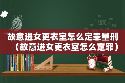故意進女更衣室怎么定罪量刑（故意進女更衣室怎么定罪）