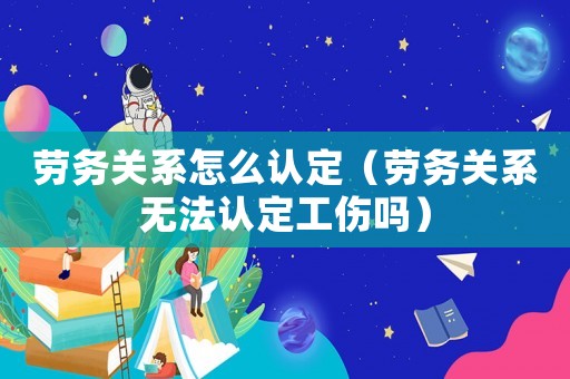 勞務關系怎么認定（勞務關系無法認定工傷嗎）