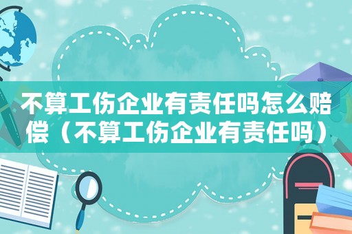 不算工傷企業有責任嗎怎么賠償（不算工傷企業有責任嗎）