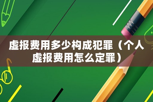 虛報費用多少構成犯罪（個人虛報費用怎么定罪）
