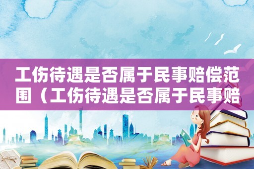 工傷待遇是否屬于民事賠償范圍（工傷待遇是否屬于民事賠償）