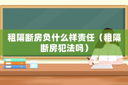 租隔斷房負什么樣責任（租隔斷房犯法嗎）