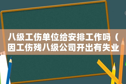 八級工傷單位給安排工作嗎（因工傷殘八級公司開出有失業(yè)險嗎）