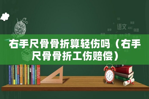 右手尺骨骨折算輕傷嗎（右手尺骨骨折工傷賠償）