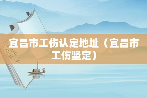 宜昌市工傷認定地址（宜昌市工傷堅定）