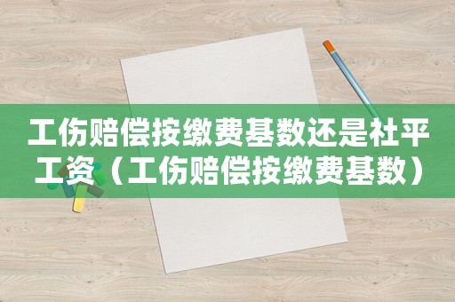 工傷賠償按繳費(fèi)基數(shù)還是社平工資（工傷賠償按繳費(fèi)基數(shù)）