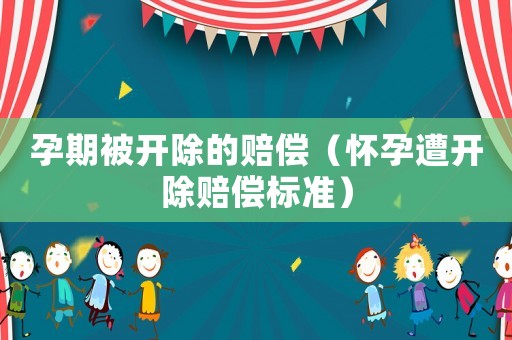 孕期被開(kāi)除的賠償（懷孕遭開(kāi)除賠償標(biāo)準(zhǔn)）