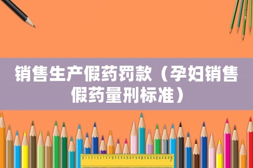 銷售生產假藥罰款（孕婦銷售假藥量刑標準）