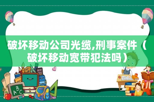 破壞移動公司光纜,刑事案件（破壞移動寬帶犯法嗎）