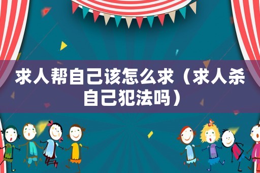 求人幫自己該怎么求（求人殺自己犯法嗎）
