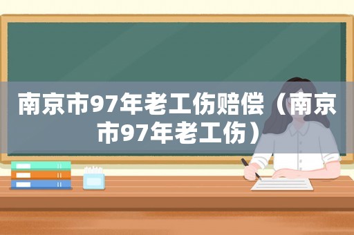 南京市97年老工傷賠償（南京市97年老工傷）