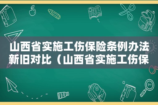 山西省實施工傷保險條例辦法新舊對比（山西省實施工傷保險條例辦法）