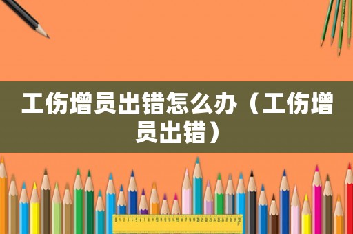 工傷增員出錯(cuò)怎么辦（工傷增員出錯(cuò)）