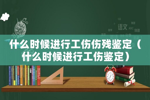 什么時(shí)候進(jìn)行工傷傷殘鑒定（什么時(shí)候進(jìn)行工傷鑒定）